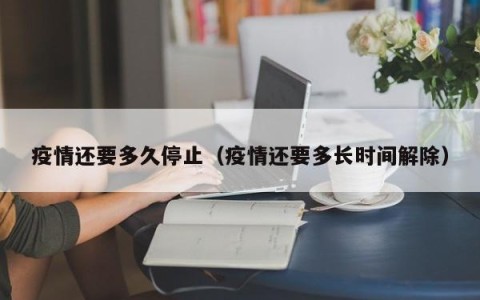 疫情还要多久停止（疫情还要多长时间解除）